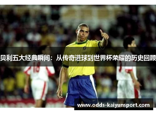 贝利五大经典瞬间：从传奇进球到世界杯荣耀的历史回顾