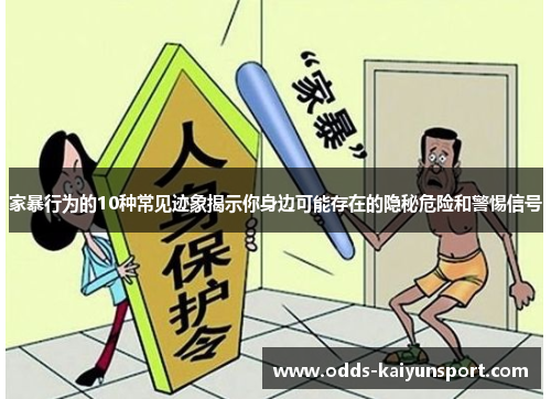 家暴行为的10种常见迹象揭示你身边可能存在的隐秘危险和警惕信号