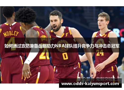 如何通过攻防兼备战略助力NBA球队提升竞争力与冲击总冠军