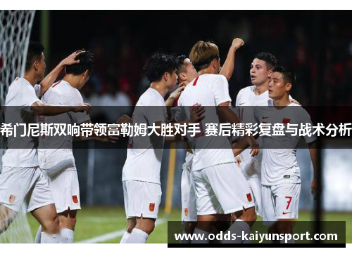希门尼斯双响带领富勒姆大胜对手 赛后精彩复盘与战术分析