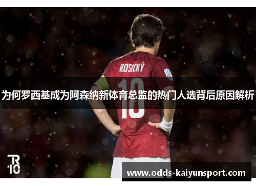 为何罗西基成为阿森纳新体育总监的热门人选背后原因解析