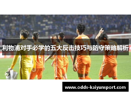 利物浦对手必学的五大反击技巧与防守策略解析