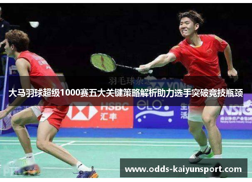 大马羽球超级1000赛五大关键策略解析助力选手突破竞技瓶颈