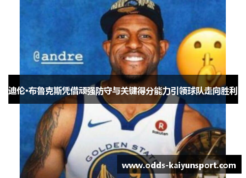 迪伦·布鲁克斯凭借顽强防守与关键得分能力引领球队走向胜利