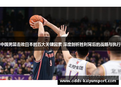 中国男篮击败日本的五大关键因素 深度剖析胜利背后的战略与执行