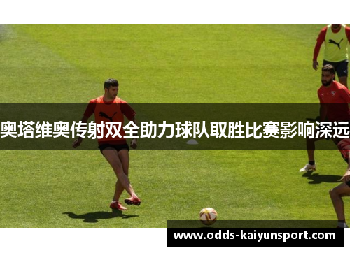 奥塔维奥传射双全助力球队取胜比赛影响深远