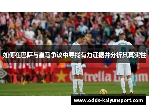 如何在巴萨与皇马争议中寻找有力证据并分析其真实性