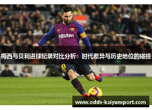 梅西与贝利进球纪录对比分析：时代差异与历史地位的碰撞