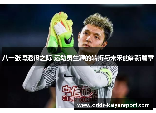 八一张博退役之际 运动员生涯的转折与未来的崭新篇章