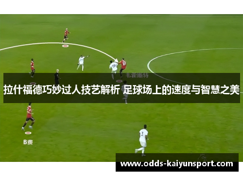 拉什福德巧妙过人技艺解析 足球场上的速度与智慧之美