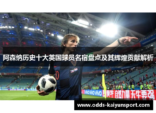 阿森纳历史十大英国球员名宿盘点及其辉煌贡献解析